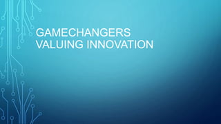 GAMECHANGERS
VALUING INNOVATION
 