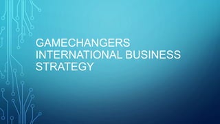 GAMECHANGERS
INTERNATIONAL BUSINESS
STRATEGY
 