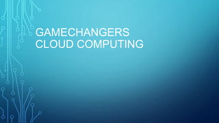 GAMECHANGERS
CLOUD COMPUTING
 