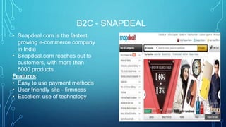 B2C - SNAPDEAL
• Snapdeal.com is the fastest
growing e-commerce company
in India
• Snapdeal.com reaches out to
customers, with more than
5000 products
Features:
• Easy to use payment methods
• User friendly site - firmness
• Excellent use of technology
 