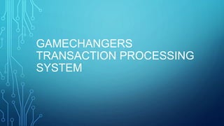 GAMECHANGERS
TRANSACTION PROCESSING
SYSTEM
 