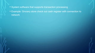 • System software that supports transaction processing
• Example: Grocery store check out cash register with connection to
network
 
