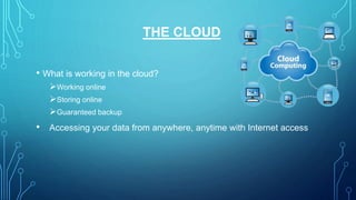 THE CLOUD
• What is working in the cloud?
Working online
Storing online
Guaranteed backup
• Accessing your data from anywhere, anytime with Internet access
 