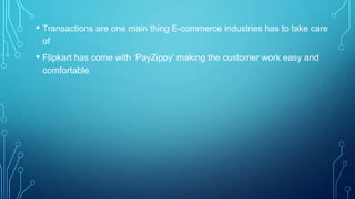 • Transactions are one main thing E-commerce industries has to take care
of
• Flipkart has come with ‘PayZippy’ making the customer work easy and
comfortable
 