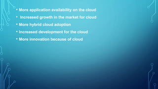• More application availability on the cloud
• Increased growth in the market for cloud
• More hybrid cloud adoption
• Increased development for the cloud
• More innovation because of cloud
 