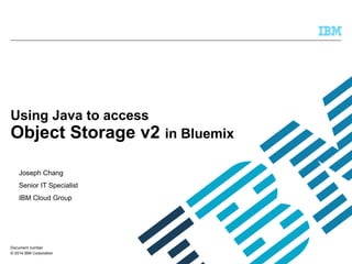 © 2014 IBM Corporation
Using Java to access
Object Storage v2 in Bluemix
Joseph Chang
Senior IT Specialist
IBM Cloud Group
Document number
 
