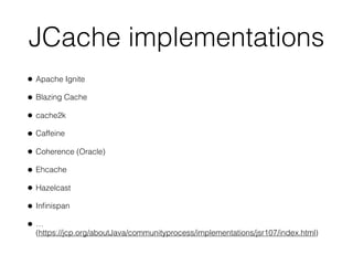 JCache implementations
• Apache Ignite
• Blazing Cache
• cache2k
• Caffeine
• Coherence (Oracle)
• Ehcache
• Hazelcast
• Inﬁnispan
• … 
(https://jcp.org/aboutJava/communityprocess/implementations/jsr107/index.html)
 