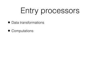 Entry processors
• Data transformations
• Computations
 