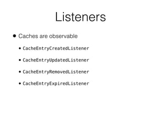 Listeners
• Caches are observable
• CacheEntryCreatedListener
• CacheEntryUpdatedListener
• CacheEntryRemovedListener
• CacheEntryExpiredListener
 
