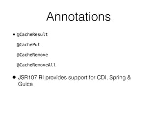 Annotations
• @CacheResult 
 
@CachePut 
 
@CacheRemove 
 
@CacheRemoveAll
• JSR107 RI provides support for CDI, Spring &
Guice
 