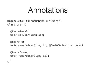 Annotations
@CacheDefaults(cacheName = “users”)
class User {
@CacheResult
User getUser(long id);
@CachePut
void createUser(long id, @CacheValue User user);
@CacheRemove
User removeUser(long id);
…
}
 