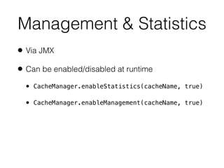 Management & Statistics
• Via JMX
• Can be enabled/disabled at runtime
• CacheManager.enableStatistics(cacheName, true)
• CacheManager.enableManagement(cacheName, true)
 