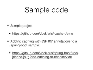 Sample code
• Sample project
• https://github.com/vbekiaris/jcache-demo
• Adding caching with JSR107 annotations to a
spring-boot sample:
• https://github.com/vbekiaris/spring-boot/tree/
jcache-jhug/add-caching-to-echoservice
 