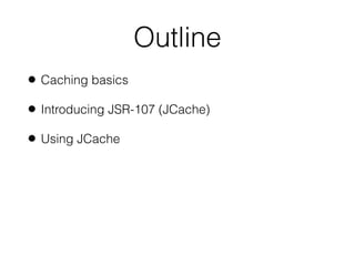 Outline
• Caching basics
• Introducing JSR-107 (JCache)
• Using JCache
 