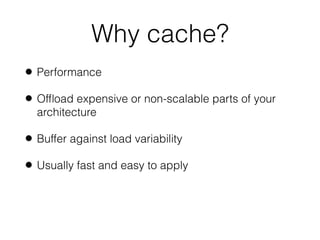 Why cache?
• Performance
• Ofﬂoad expensive or non-scalable parts of your
architecture
• Buffer against load variability
• Usually fast and easy to apply
 