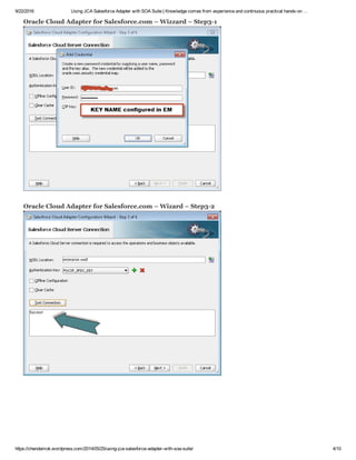 9/22/2016 Using JCA Salesforce Adapter with SOA Suite | Knowledge comes from experience and continuous practical hands­on …
https://chendamok.wordpress.com/2014/05/25/using­jca­salesforce­adapter­with­soa­suite/ 4/10
Oracle Cloud Adapter for Salesforce.com – Wizzard – Step3­1
Oracle Cloud Adapter for Salesforce.com – Wizard – Step3­2
 