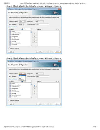 9/22/2016 Using JCA Salesforce Adapter with SOA Suite | Knowledge comes from experience and continuous practical hands­on …
https://chendamok.wordpress.com/2014/05/25/using­jca­salesforce­adapter­with­soa­suite/ 5/10
Oracle Cloud Adapter for Salesforce.com – Wizzard – Step4­1
Oracle Cloud Adapter for Salesforce.com – Wizzard – Step4­2
 