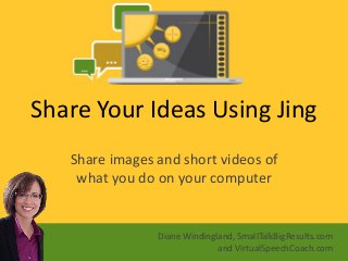 Share Your Ideas Using Jing 
Share images and short videos of what you do on your computer 
Diane Windingland, SmallTalkBigResults.com and VirtualSpeechCoach.com  