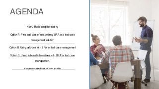 INSERT PHOTO ON TOP
AGENDA
How JIRA is setup for testing
Option A: Pros and cons of customizing JIRA as a test case
management solution
Option B: Using add-ons with JIRA for test case management
Option B: Using external integrations with JIRA for test case
management
How to get the best of both worlds
 