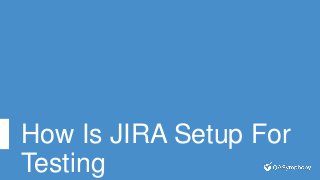 How Is JIRA Setup For
Testing
 