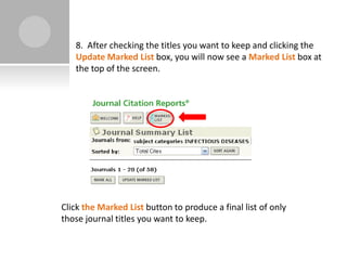 8. After checking the titles you want to keep and clicking the
   Update Marked List box, you will now see a Marked List box at
   the top of the screen.




Click the Marked List button to produce a final list of only
those journal titles you want to keep.
 