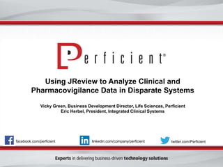 Using JReview to Analyze Clinical and
Pharmacovigilance Data in Disparate Systems
Vicky Green, Business Development Director, Life Sciences, Perficient
Eric Herbel, President, Integrated Clinical Systems
facebook.com/perficient twitter.com/Perficientlinkedin.com/company/perficient
 