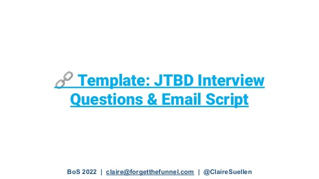 BoS 2022 | claire@forgetthefunnel.com | @ClaireSuellen
🔗 Template: JTBD Interview
Questions & Email Script
 