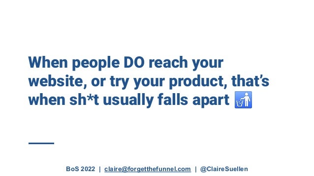 BoS 2022 | claire@forgetthefunnel.com | @ClaireSuellen
When people DO reach your
website, or try your product, that’s
when sh*t usually falls apart 🚮
 