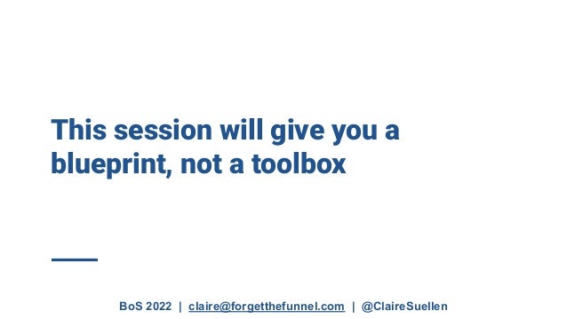 BoS 2022 | claire@forgetthefunnel.com | @ClaireSuellen
This session will give you a
blueprint, not a toolbox
 