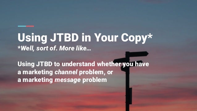 BoS 2022 | claire@forgetthefunnel.com | @ClaireSuellen
Using JTBD in Your Copy*
*Well, sort of. More like…
Using JTBD to understand whether you have
a marketing channel problem, or
a marketing message problem
 