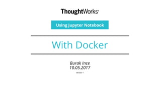 With Docker
Burak Ince
10.05.2017
Version 1
Using Jupyter Notebook
 