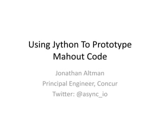 Using Jython To Prototype 
      Mahout Code
        Jonathan Altman
   Principal Engineer, Concur
       Twi=er: @async_io
 