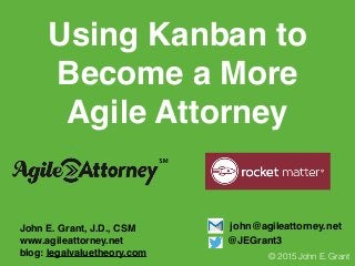 Using Kanban to
Become a More
Agile Attorney
John E. Grant, J.D., CSM
www.agileattorney.net
blog: legalvaluetheory.com
john@agileattorney.net
@JEGrant3
© 2015 John E. Grant
℠
 
