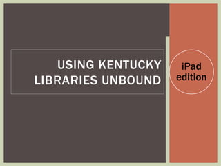 iPad
edition
USING KENTUCKY
LIBRARIES UNBOUND
 