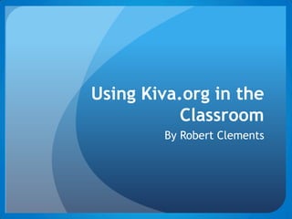 Using Kiva.org in the
           Classroom
        By Robert Clements
 