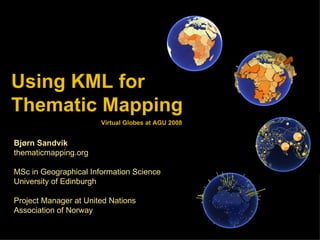 Using KML for  Thematic Mapping Bjørn Sandvik thematicmapping.org MSc in Geographical Information Science University of Edinburgh Project Manager at United Nations Association of Norway Virtual Globes at AGU 2008 