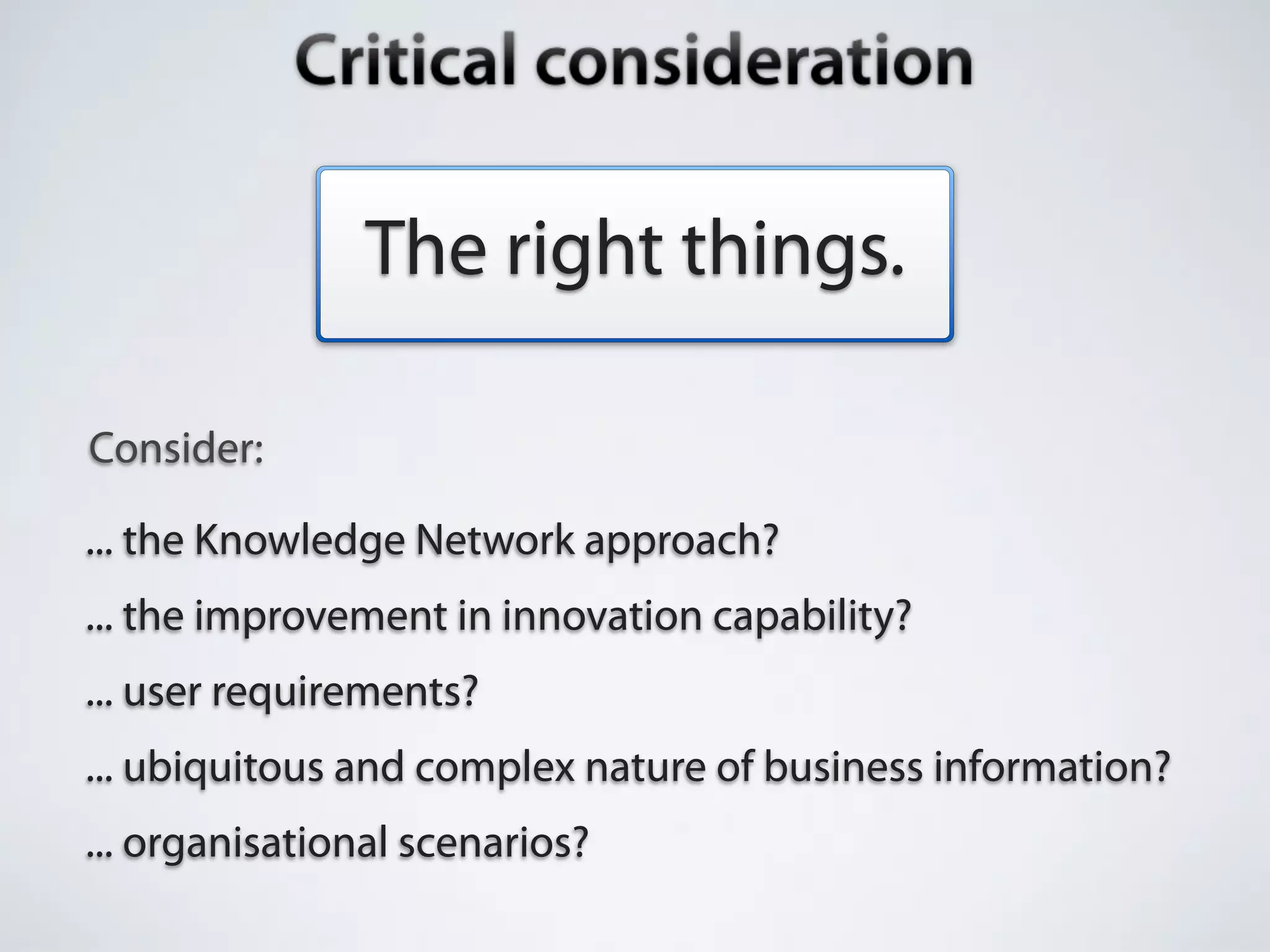 The right things.

Consider:

... the Knowledge Network approach?
... the improvement in innovation capability?
... user requirements?
... ubiquitous and complex nature of business information?
... organisational scenarios?
 