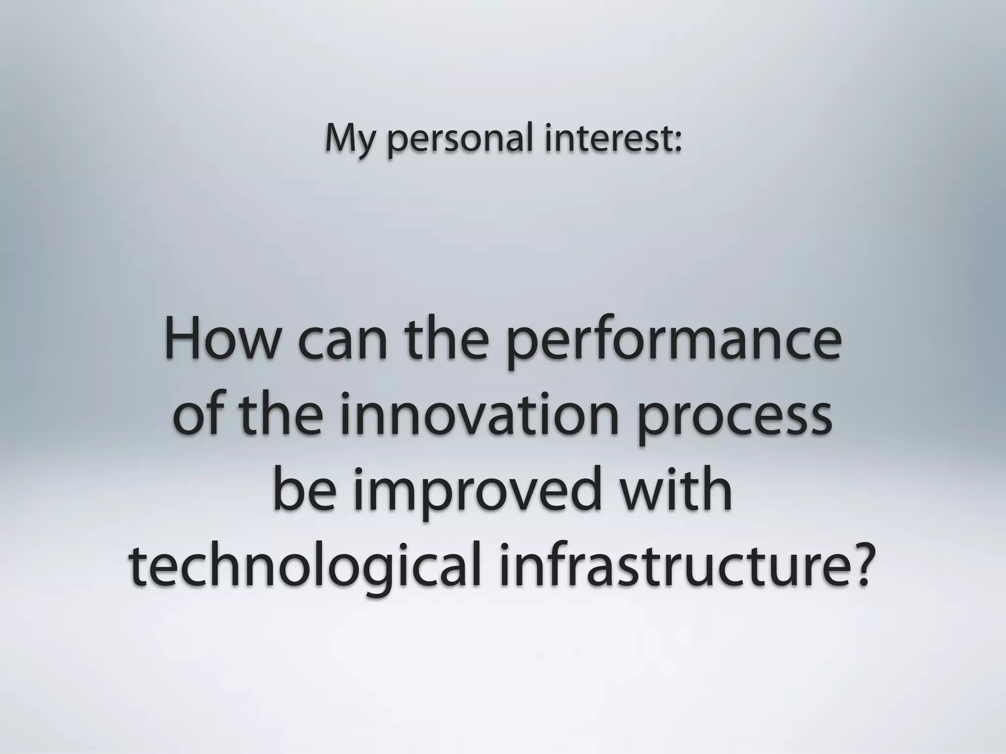 My personal interest:




 How can the performance
  of the innovation process
      be improved with
technological infrastructure?
 