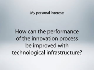 My personal interest:




 How can the performance
  of the innovation process
      be improved with
technological infrastructure?
 