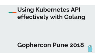 Gophercon Pune 2018
Using Kubernetes API
effectively with Golang
 