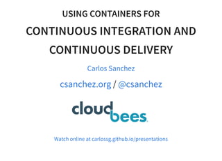 USING CONTAINERS FOR
CONTINUOUS INTEGRATION AND
CONTINUOUS DELIVERY
/
Carlos Sanchez
csanchez.org @csanchez
Watch online at carlossg.github.io/presentations