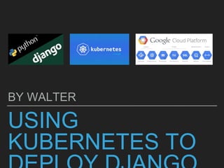 USING KUBERNETES TO
DEPLOY DJANGO IN GCP
BY WALTER
 