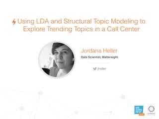DATA
SCIENCE
POP UP
AUSTIN
Using LDA and Structural Topic Modeling to
Explore Trending Topics in a Call Center
Jordana Heller
Data Scientist, Mattersight
jheller
 