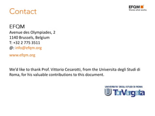 Avenue des Olympiades, 2
1140 Brussels, Belgium
T: +32 2 775 3511
@: info@efqm.org
www.efqm.org


We’d like to thank Prof. Vittorio Cesarotti, from the Universita degli Studi di
Roma, for his valuable contributions to this document.
 