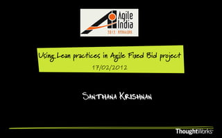 Using Lean practices in Agile Fixed Bid project
                 17/02/2012



              Santhana Krishnan
 