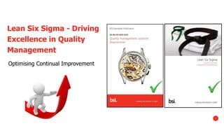 1
Lean Six Sigma - Driving
Excellence in Quality
Management
Optimising Continual Improvement
 
