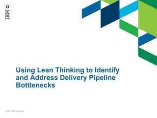 © 2015 IBM Corporation
Using Lean Thinking to Identify
and Address Delivery Pipeline
Bottlenecks
 