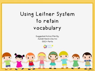 Using Leitner System
to retain
vocabulary
Suggested Action Plan By:
Asmah Hanim Che Ani
SISC+ Perlis
 