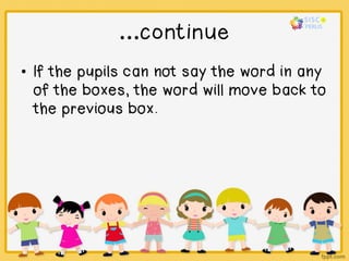 …continue
• If the pupils can not say the word in any
of the boxes, the word will move back to
the previous box.
 