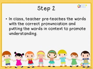 Step 2
• In class, teacher pre-teaches the words
with the correct pronunciation and
putting the words in context to promote
understanding.
 